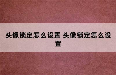 头像锁定怎么设置 头像锁定怎么设置